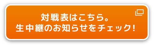 対戦表はこちら。生中継のお知らせをチェック！