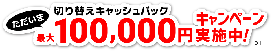 ただいま切り替えキャッシュバック 最大100,000円キャンペーン実施中!