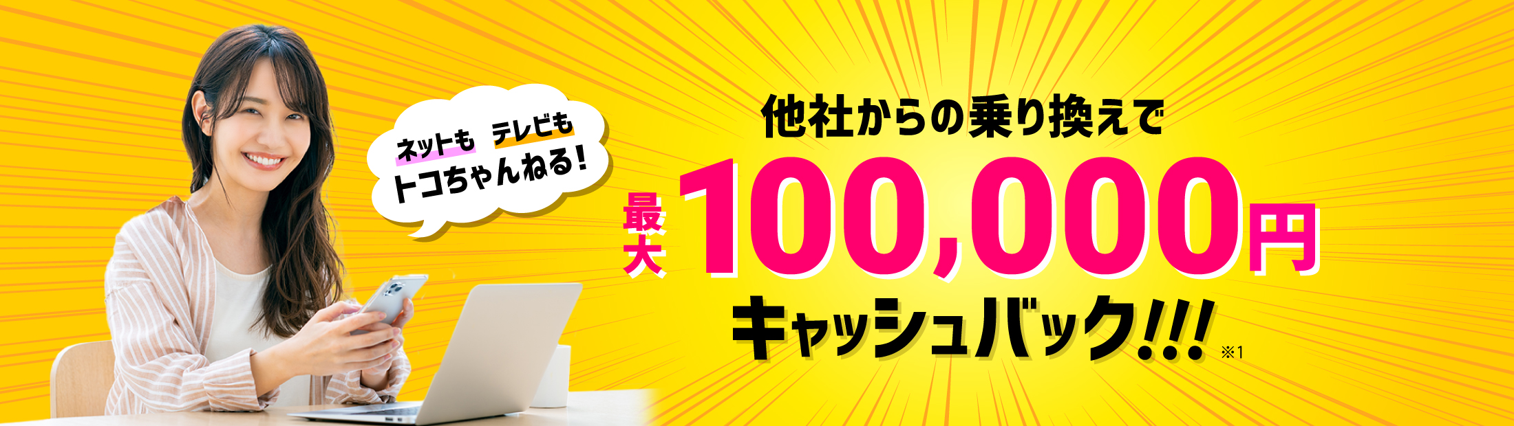 ネットもテレビもトコちゃんねる！他社からの乗り換えで最大100,000円キャッシュバック!!!